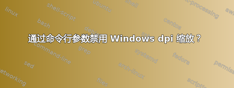 通过命令行参数禁用 Windows dpi 缩放？