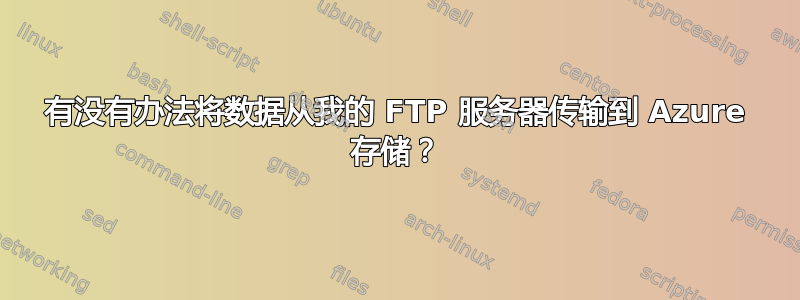 有没有办法将数据从我的 FTP 服务器传输到 Azure 存储？