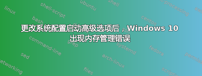 更改系统配置启动高级选项后，Windows 10 出现内存管理错误