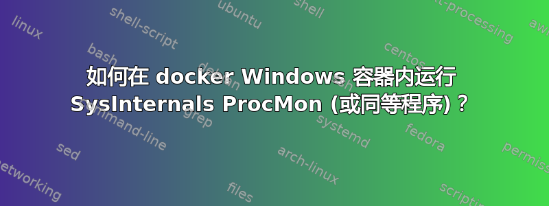 如何在 docker Windows 容器内运行 SysInternals ProcMon (或同等程序)？