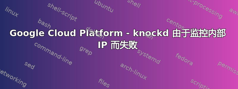 Google Cloud Platform - knockd 由于监控内部 IP 而失败