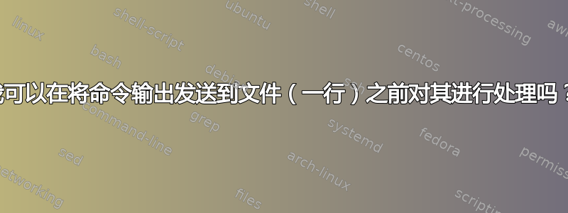 我可以在将命令输出发送到文件（一行）之前对其进行处理吗？