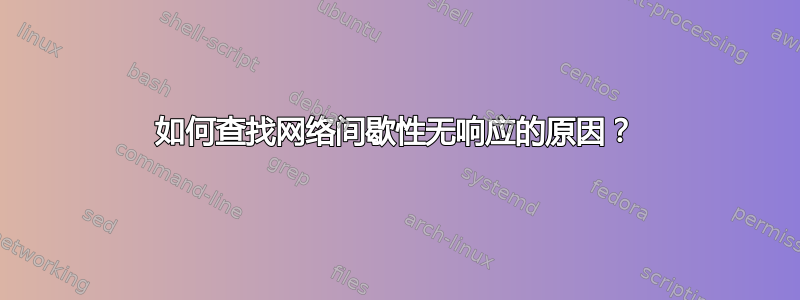 如何查找网络间歇性无响应的原因？