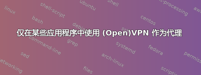 仅在某些应用程序中使用 (Open)VPN 作为代理