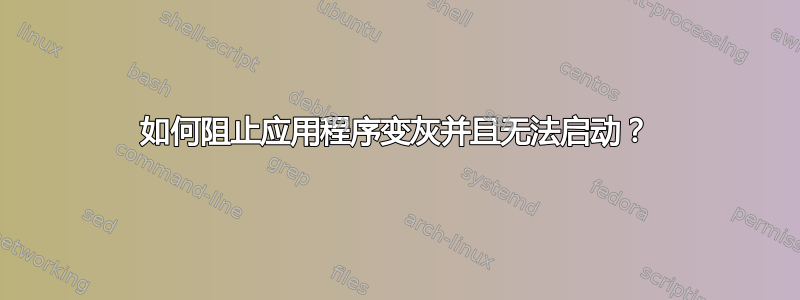 如何阻止应用程序变灰并且无法启动？