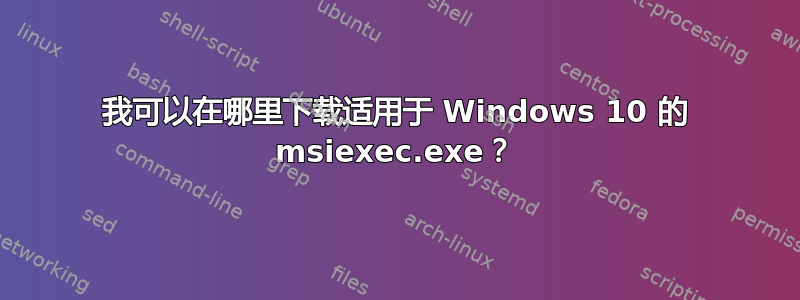 我可以在哪里下载适用于 Windows 10 的 msiexec.exe？