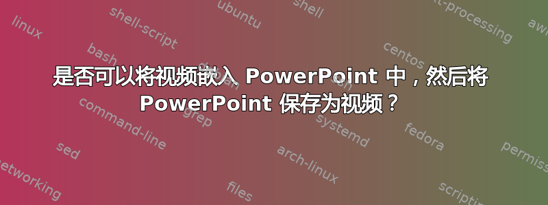 是否可以将视频嵌入 PowerPoint 中，然后将 PowerPoint 保存为视频？