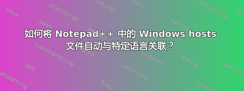 如何将 Notepad++ 中的 Windows hosts 文件自动与特定语言关联？