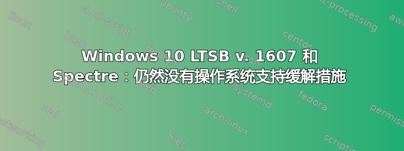 Windows 10 LTSB v. 1607 和 Spectre：仍然没有操作系统支持缓解措施