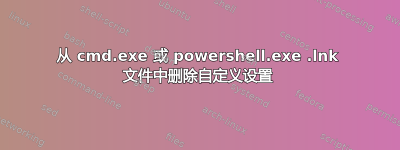 从 cmd.exe 或 powershell.exe .lnk 文件中删除自定义设置