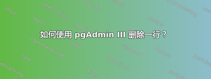 如何使用 pgAdmin III 删除一行？