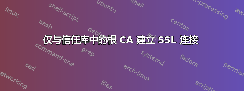 仅与信任库中的根 CA 建立 SSL 连接