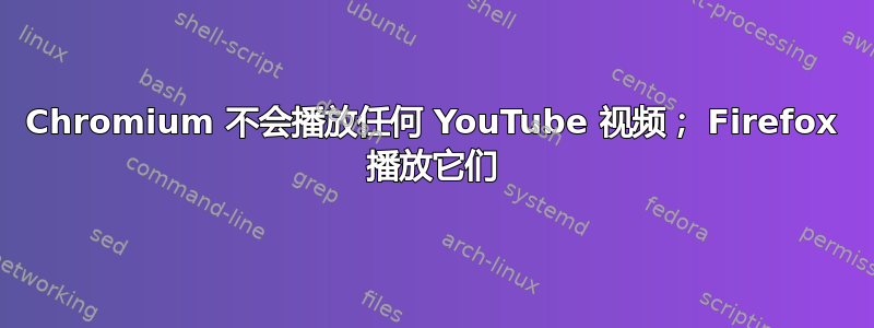 Chromium 不会播放任何 YouTube 视频； Firefox 播放它们