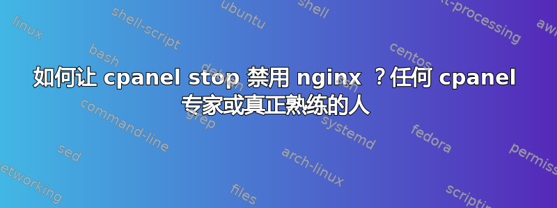 如何让 cpanel stop 禁用 nginx ？任何 cpanel 专家或真正熟练的人