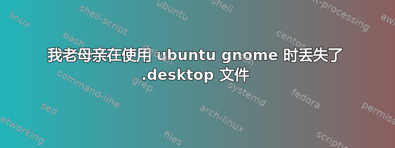 我老母亲在使用 ubuntu gnome 时丢失了 .desktop 文件