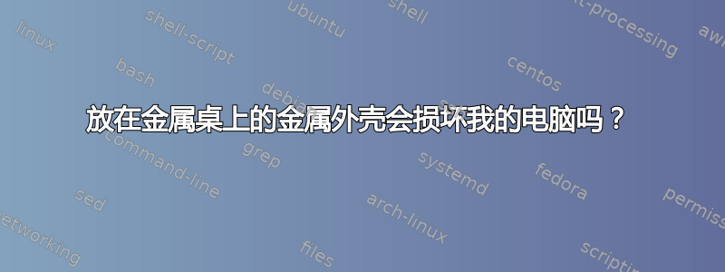 放在金属桌上的金属外壳会损坏我的电脑吗？