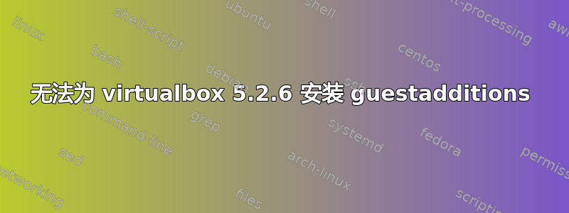 无法为 virtualbox 5.2.6 安装 guestadditions