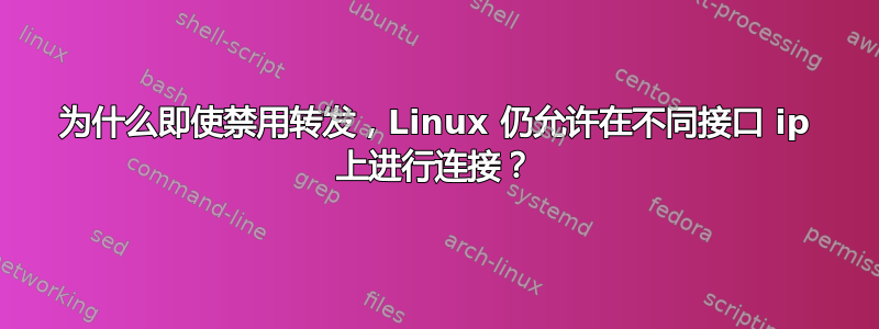 为什么即使禁用转发，Linux 仍允许在不同接口 ip 上进行连接？