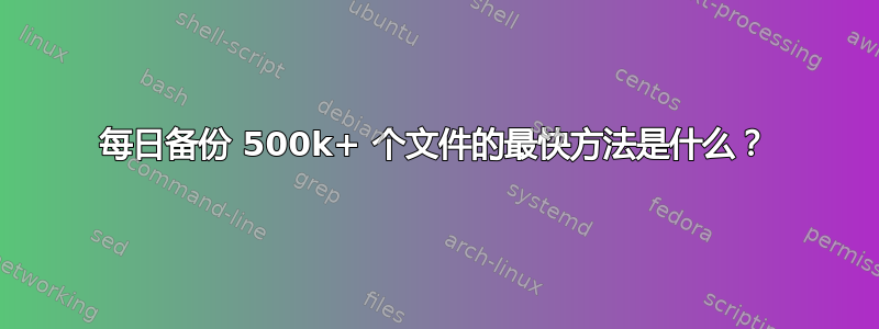 每日备份 500k+ 个文件的最快方法是什么？