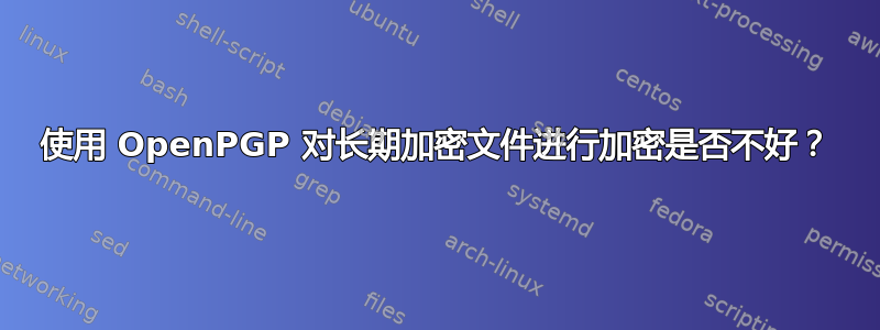 使用 OpenPGP 对长期加密文件进行加密是否不好？