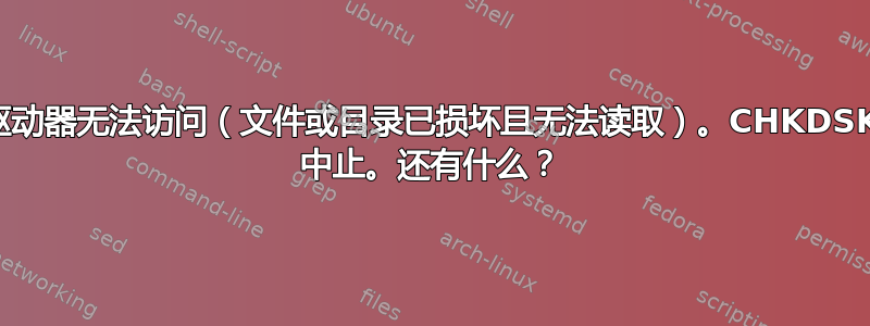 驱动器无法访问（文件或目录已损坏且无法读取）。CHKDSK 中止。还有什么？