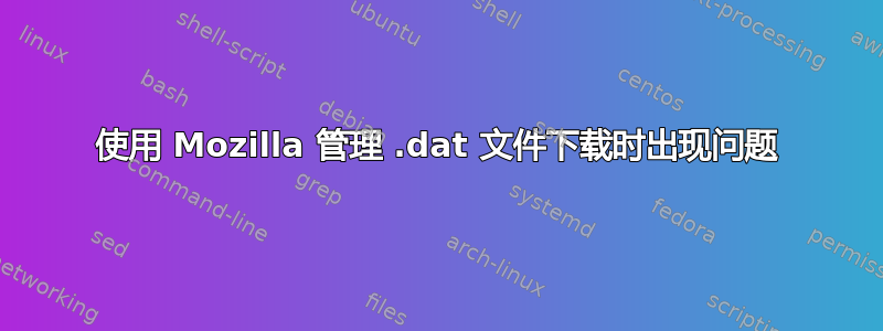 使用 Mozilla 管理 .dat 文件下载时出现问题