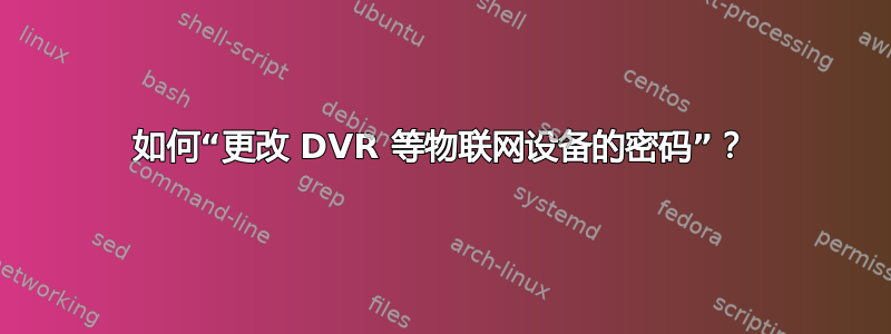 如何“更改 DVR 等物联网设备的密码”？