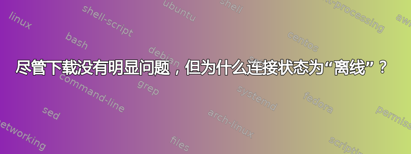 尽管下载没有明显问题，但为什么连接状态为“离线”？