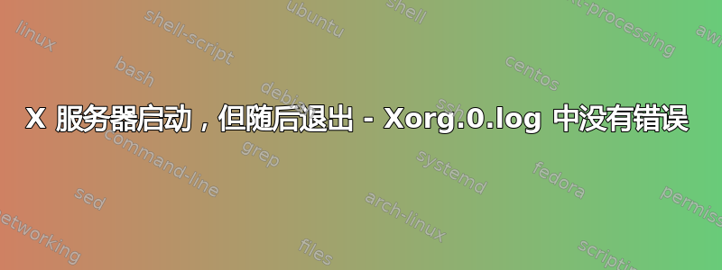 X 服务器启动，但随后退出 - Xorg.0.log 中没有错误