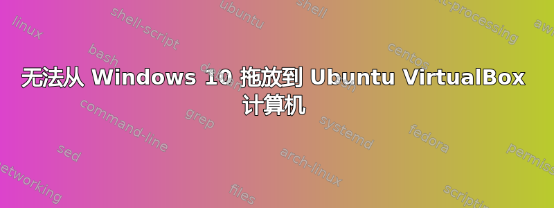 无法从 Windows 10 拖放到 Ubuntu VirtualBox 计算机