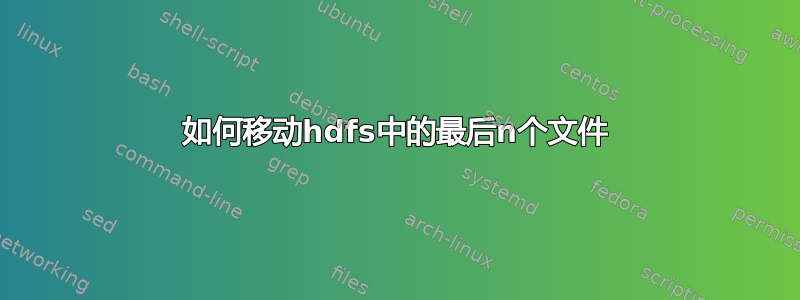 如何移动hdfs中的最后n个文件