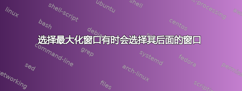 选择最大化窗口有时会选择其后面的窗口