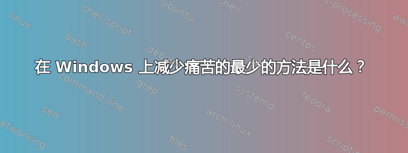 在 Windows 上减少痛苦的最少的方法是什么？