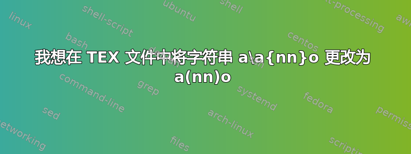 我想在 TEX 文件中将字符串 a\a{nn}o 更改为 a(nn)o