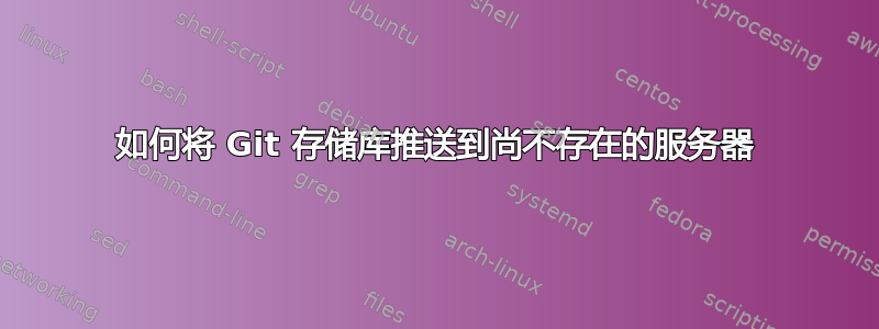 如何将 Git 存储库推送到尚不存在的服务器