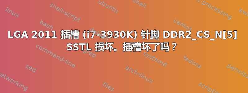 LGA 2011 插槽 (i7-3930K) 针脚 DDR2_CS_N[5] SSTL 损坏。插槽坏了吗？