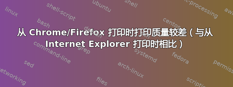 从 Chrome/Firefox 打印时打印质量较差（与从 Internet Explorer 打印时相比）