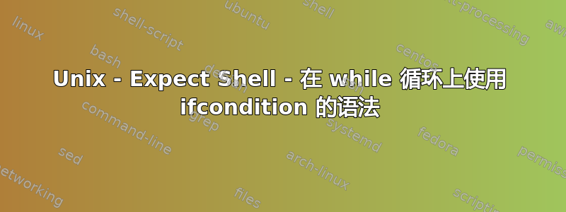 Unix - Expect Shell - 在 while 循环上使用 ifcondition 的语法