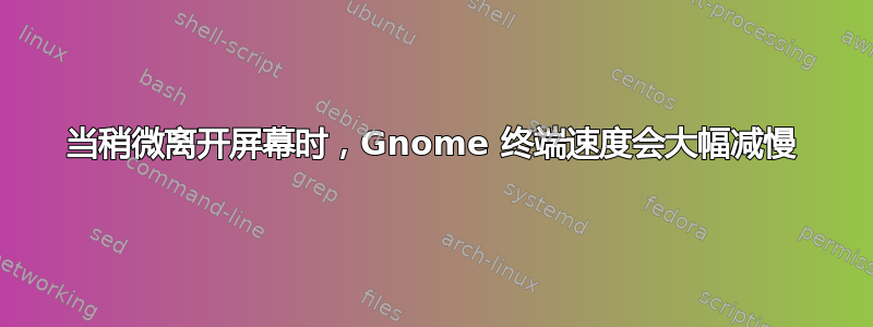 当稍微离开屏幕时，Gnome 终端速度会大幅减慢