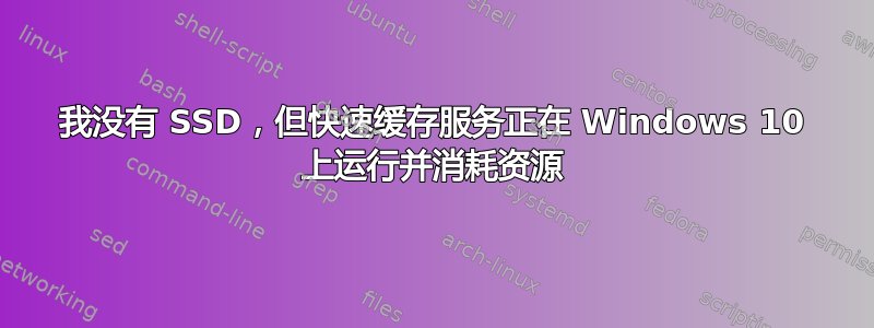 我没有 SSD，但快速缓存服务正在 Windows 10 上运行并消耗资源