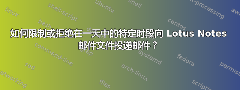 如何限制或拒绝在一天中的特定时段向 Lotus Notes 邮件文件投递邮件？