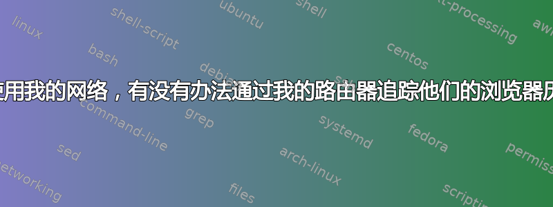 如果人们使用我的网络，有没有办法通过我的路由器追踪他们的浏览器历史记录？