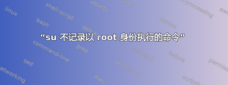 “su 不记录以 root 身份执行的命令”