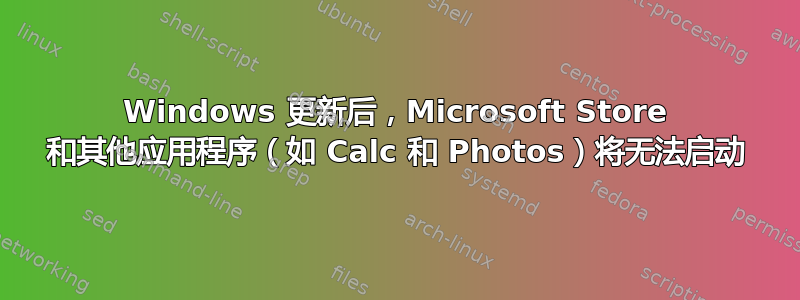 Windows 更新后，Microsoft Store 和其他应用程序（如 Calc 和 Photos）将无法启动