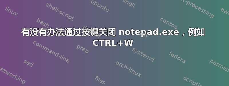 有没有办法通过按键关闭 notepad.exe，例如 CTRL+W