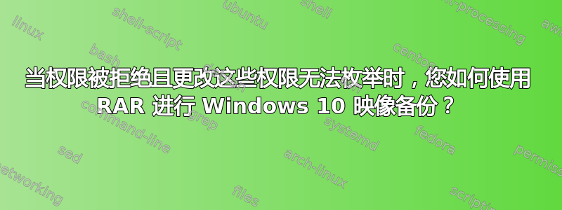 当权限被拒绝且更改这些权限无法枚举时，您如何使用 RAR 进行 Windows 10 映像备份？