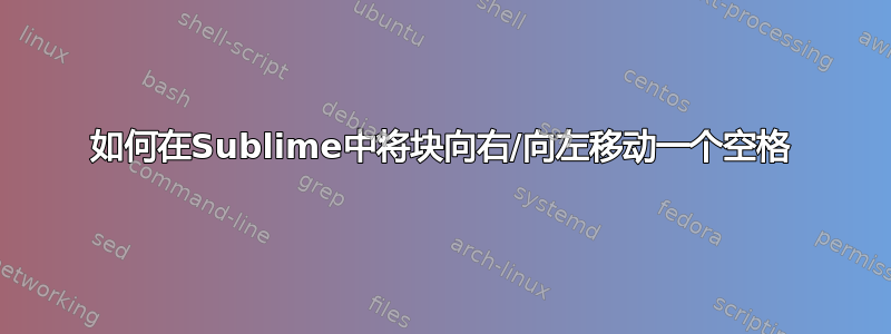 如何在Sublime中将块向右/向左移动一个空格