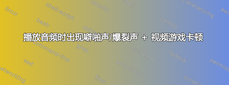 播放音频时出现噼啪声/爆裂声 + 视频游戏卡顿