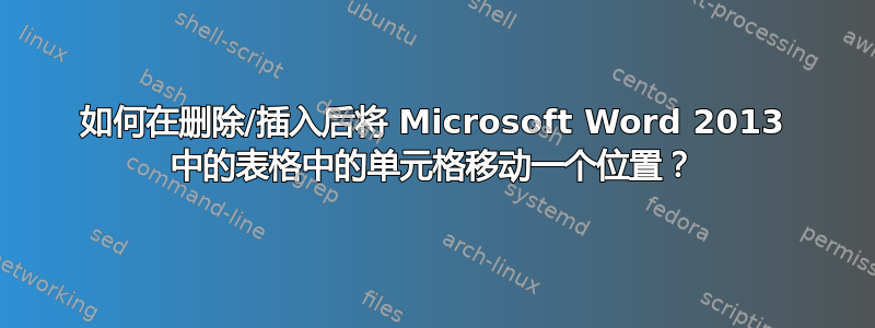 如何在删除/插入后将 Microsoft Word 2013 中的表格中的单元格移动一个位置？