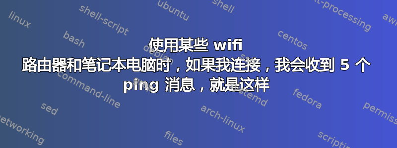 使用某些 wifi 路由器和笔记本电脑时，如果我连接，我会收到 5 个 ping 消息，就是这样